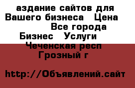 Cаздание сайтов для Вашего бизнеса › Цена ­ 5 000 - Все города Бизнес » Услуги   . Чеченская респ.,Грозный г.